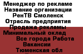 Менеджер по рекламе › Название организации ­ РенТВ Смоленск › Отрасль предприятия ­ Продажа рекламы › Минимальный оклад ­ 50 000 - Все города Работа » Вакансии   . Тюменская обл.,Тюмень г.